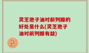 灵芝孢子油对前列腺的好处是什么(灵芝孢子油对前列腺有益)