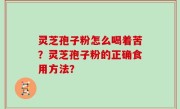 灵芝孢子粉怎么喝着苦？灵芝孢子粉的正确食用方法？