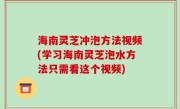 海南灵芝冲泡方法视频(学习海南灵芝泡水方法只需看这个视频)