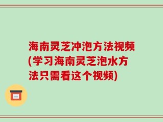 海南灵芝冲泡方法视频(学习海南灵芝泡水方法只需看这个视频)