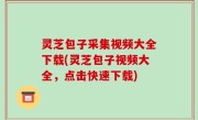 灵芝包子采集视频大全下载(灵芝包子视频大全，点击快速下载)