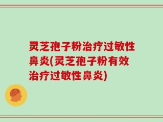 灵芝孢子粉治疗过敏性鼻炎(灵芝孢子粉有效治疗过敏性鼻炎)