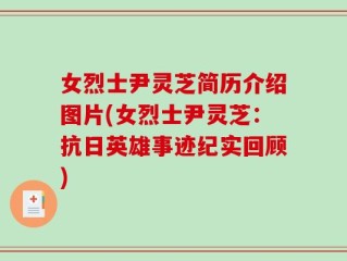 女烈士尹灵芝简历介绍图片(女烈士尹灵芝：抗日英雄事迹纪实回顾)