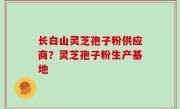 长白山灵芝孢子粉供应商？灵芝孢子粉生产基地