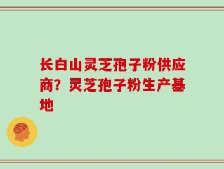 长白山灵芝孢子粉供应商？灵芝孢子粉生产基地