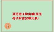 灵芝孢子粉含碘(灵芝孢子粉富含碘元素)