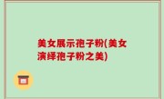 美女展示孢子粉(美女演绎孢子粉之美)