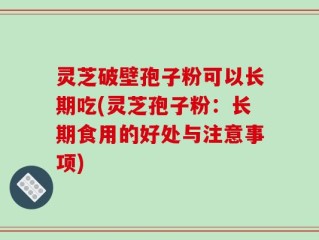 灵芝破壁孢子粉可以长期吃(灵芝孢子粉：长期食用的好处与注意事项)