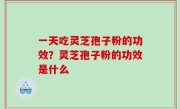 一天吃灵芝孢子粉的功效？灵芝孢子粉的功效是什么