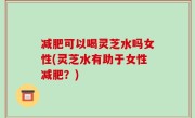 减肥可以喝灵芝水吗女性(灵芝水有助于女性减肥？)