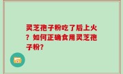 灵芝孢子粉吃了后上火？如何正确食用灵芝孢子粉？
