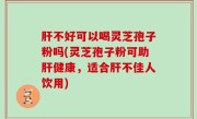 肝不好可以喝灵芝孢子粉吗(灵芝孢子粉可助肝健康，适合肝不佳人饮用)