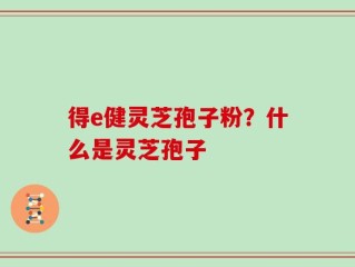 得e健灵芝孢子粉？什么是灵芝孢子