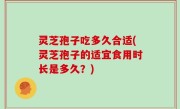灵芝孢子吃多久合适(灵芝孢子的适宜食用时长是多久？)