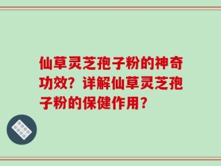 仙草灵芝孢子粉的神奇功效？详解仙草灵芝孢子粉的保健作用？