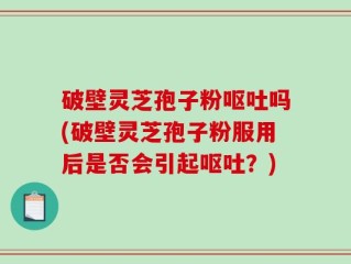 破壁灵芝孢子粉呕吐吗(破壁灵芝孢子粉服用后是否会引起呕吐？)