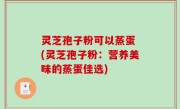 灵芝孢子粉可以蒸蛋 (灵芝孢子粉：营养美味的蒸蛋佳选)
