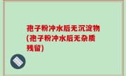 孢子粉冲水后无沉淀物(孢子粉冲水后无杂质残留)