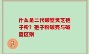 什么是二代破壁灵芝孢子粉？孢子粉破壳与破壁区别