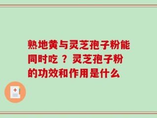 熟地黄与灵芝孢子粉能同时吃 ？灵芝孢子粉的功效和作用是什么