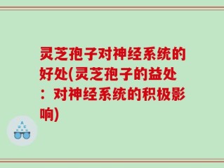 灵芝孢子对神经系统的好处(灵芝孢子的益处：对神经系统的积极影响)