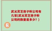 武义灵芝孢子粉公司有几家(武义灵芝孢子粉公司的数量是多少？)