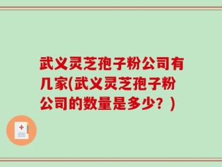 武义灵芝孢子粉公司有几家(武义灵芝孢子粉公司的数量是多少？)