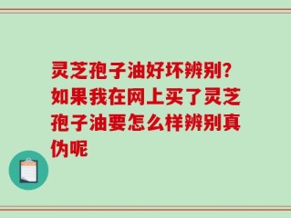 灵芝孢子油好坏辨别？如果我在网上买了灵芝孢子油要怎么样辨别真伪呢