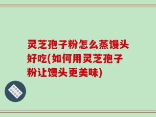 灵芝孢子粉怎么蒸馒头好吃(如何用灵芝孢子粉让馒头更美味)