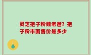 灵芝孢子粉魏老爸？孢子粉市面售价是多少