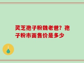 灵芝孢子粉魏老爸？孢子粉市面售价是多少