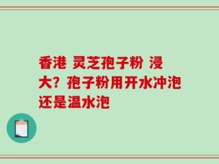 香港 灵芝孢子粉 浸大？孢子粉用开水冲泡还是温水泡
