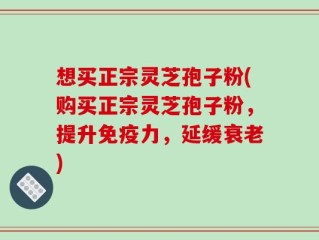 想买正宗灵芝孢子粉(购买正宗灵芝孢子粉，提升免疫力，延缓衰老)