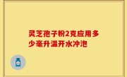 灵芝孢子粉2克应用多少毫升温开水冲泡