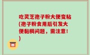 吃灵芝孢子粉大便变粘(孢子粉食用后引发大便黏稠问题，需注意！)
