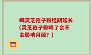 喝灵芝孢子粉经期延长(灵芝孢子粉喝了会不会影响月经？)