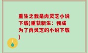 重生之我是肉灵芝小说下载(重获新生：我成为了肉灵芝的小说下载)