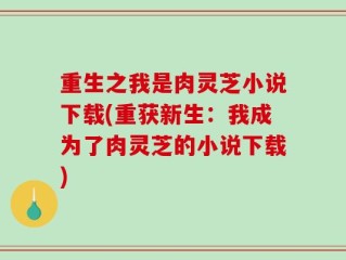 重生之我是肉灵芝小说下载(重获新生：我成为了肉灵芝的小说下载)