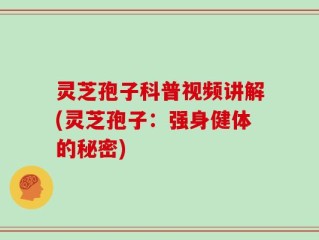 灵芝孢子科普视频讲解(灵芝孢子：强身健体的秘密)