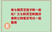 田七跟灵芝孢子粉一起吃？三七粉灵芝粉西洋参粉三种是否可以一起服用