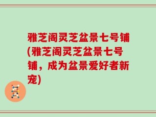 雅芝阁灵芝盆景七号铺(雅芝阁灵芝盆景七号铺，成为盆景爱好者新宠)