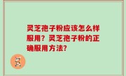 灵芝孢子粉应该怎么样服用？灵芝孢子粉的正确服用方法？