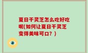 夏日干灵芝怎么吃好吃呢(如何让夏日干灵芝变得美味可口？)