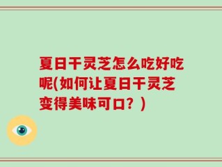 夏日干灵芝怎么吃好吃呢(如何让夏日干灵芝变得美味可口？)