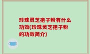 珍珠灵芝孢子粉有什么功效(珍珠灵芝孢子粉的功效简介)