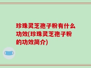 珍珠灵芝孢子粉有什么功效(珍珠灵芝孢子粉的功效简介)