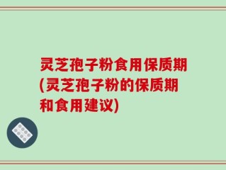 灵芝孢子粉食用保质期(灵芝孢子粉的保质期和食用建议)