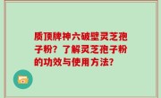质顶牌神六破壁灵芝孢子粉？了解灵芝孢子粉的功效与使用方法？