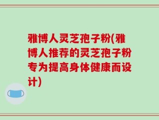 雅博人灵芝孢子粉(雅博人推荐的灵芝孢子粉专为提高身体健康而设计)