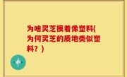 为啥灵芝摸着像塑料(为何灵芝的质地类似塑料？)